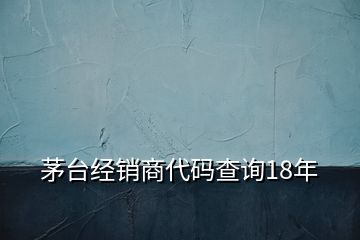 茅臺(tái)經(jīng)銷(xiāo)商代碼查詢(xún)18年