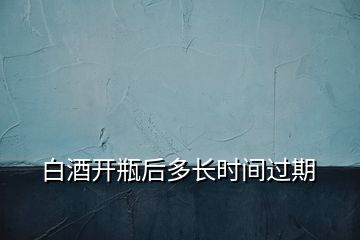 白酒開瓶后多長時間過期