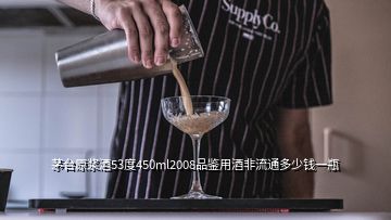 茅臺(tái)原漿酒53度450ml2008品鑒用酒非流通多少錢(qián)一瓶