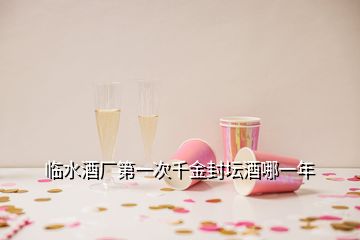 臨水酒廠第一次千金封壇酒哪一年