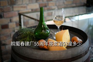 皖蜀春建廠55周年原漿酒53度多少