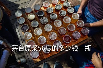 茅臺(tái)原漿56度的多少錢(qián)一瓶