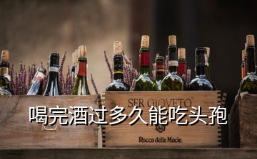 喝完酒過多久能吃頭孢