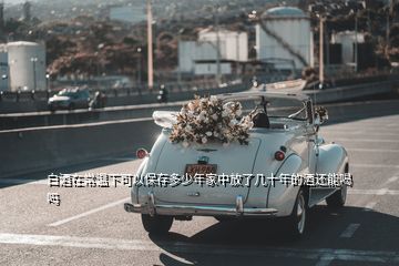 白酒在常溫下可以保存多少年家中放了幾十年的酒還能喝嗎