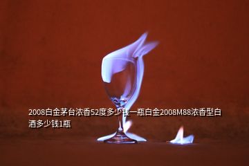 2008白金茅臺(tái)濃香52度多少錢一瓶白金2008M88濃香型白酒多少錢1瓶