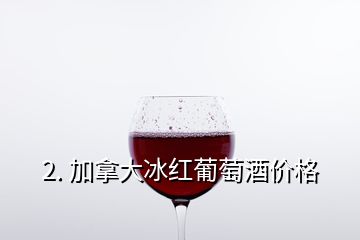 2. 加拿大冰紅葡萄酒價(jià)格