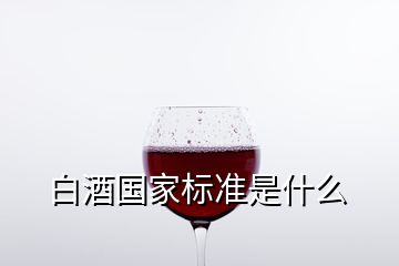 白酒國(guó)家標(biāo)準(zhǔn)是什么