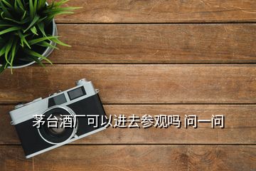 茅臺酒廠可以進(jìn)去參觀嗎 問一問