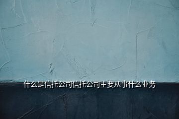 什么是信托公司信托公司主要從事什么業(yè)務(wù)