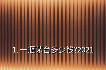 1. 一瓶茅臺(tái)多少錢(qián)?2021