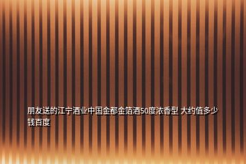 朋友送的江寧酒業(yè)中國金都金箔酒50度濃香型 大約值多少錢百度