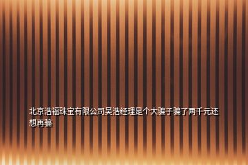 北京浩福珠寶有限公司吳浩經(jīng)理是個大騙子騙了兩千元還想再騙