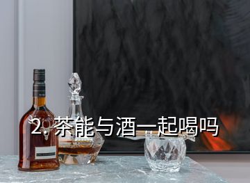 2. 茶能與酒一起喝嗎