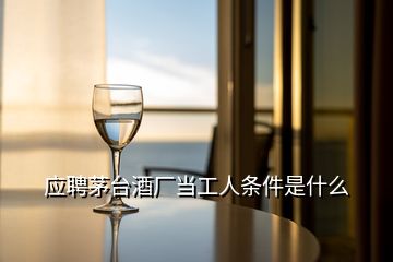 應(yīng)聘茅臺酒廠當(dāng)工人條件是什么