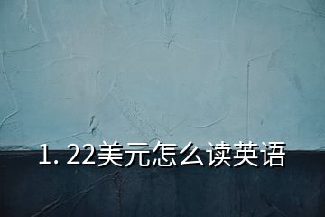 1. 22美元怎么讀英語