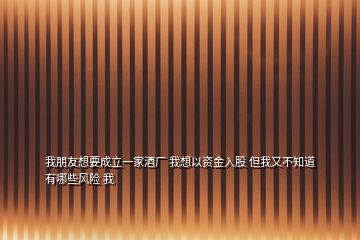 我朋友想要成立一家酒廠 我想以資金入股 但我又不知道有哪些風(fēng)險(xiǎn) 我