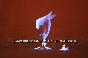 論語學(xué)而里面的名言哪一句表現(xiàn)出一定一種堅(jiān)定和樂觀