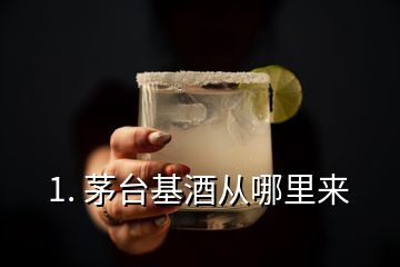 1. 茅臺基酒從哪里來