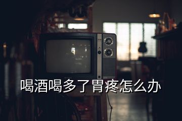 喝酒喝多了胃疼怎么辦