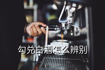 勾兌白酒怎么辨別