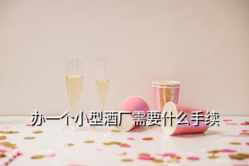 辦一個(gè)小型酒廠需要什么手續(xù)