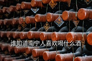 誰知道南寧人喜歡喝什么酒