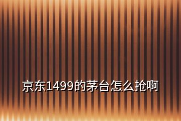 京東1499的茅臺怎么搶啊