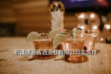 新疆德源醬酒酒業(yè)有限公司怎么樣