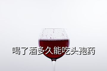 喝了酒多久能吃頭孢藥