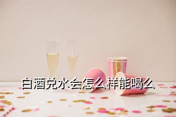 白酒兌水會怎么樣能喝么