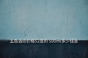 五岳酒坊價(jià)格52度的 500ml多少錢(qián)急