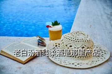 老白汾酒純?nèi)峋剖悄抢锂a(chǎn)品