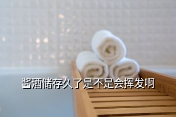 醬酒儲(chǔ)存久了是不是會(huì)揮發(fā)啊