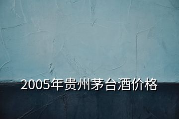 2005年貴州茅臺酒價(jià)格