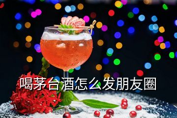 喝茅臺(tái)酒怎么發(fā)朋友圈