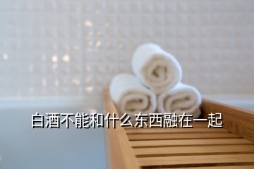 白酒不能和什么東西融在一起