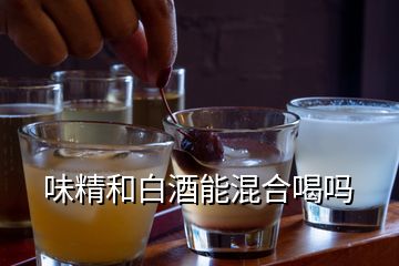 味精和白酒能混合喝嗎