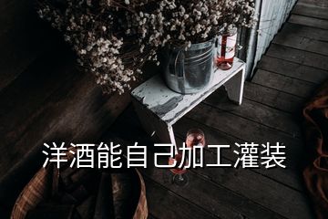 洋酒能自己加工灌裝