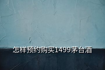 怎樣預(yù)約購(gòu)買(mǎi)1499茅臺(tái)酒