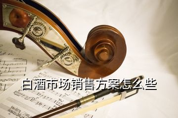 白酒市場銷售方案怎么些