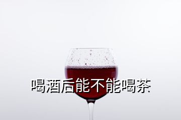 喝酒后能不能喝茶