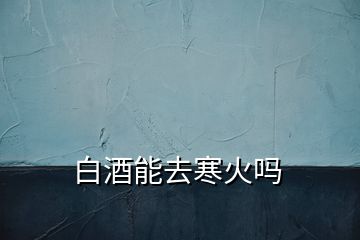 白酒能去寒火嗎