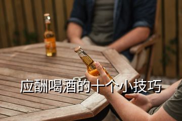 應酬喝酒的十個小技巧