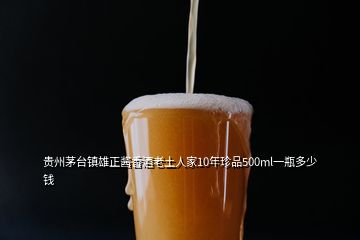 貴州茅臺(tái)鎮(zhèn)雄正醬香酒老土人家10年珍品500ml一瓶多少錢(qián)