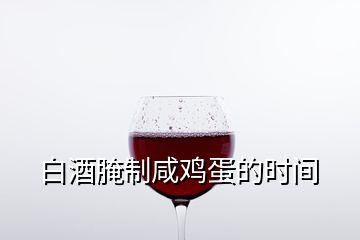 白酒腌制咸雞蛋的時間