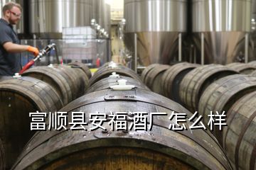 富順縣安福酒廠怎么樣