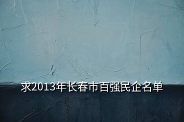 求2013年長(zhǎng)春市百?gòu)?qiáng)民企名單