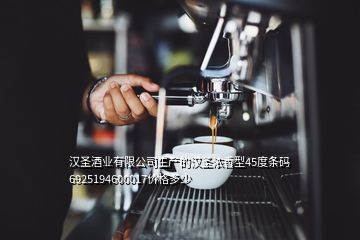 漢圣酒業(yè)有限公司生產(chǎn)的漢圣濃香型45度條碼6925194600017價(jià)格多少