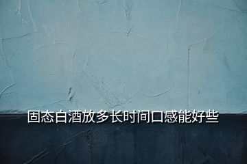 固態(tài)白酒放多長(zhǎng)時(shí)間口感能好些