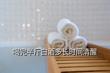 喝完半斤白酒多長(zhǎng)時(shí)間清醒